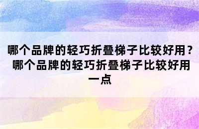 哪个品牌的轻巧折叠梯子比较好用？ 哪个品牌的轻巧折叠梯子比较好用一点